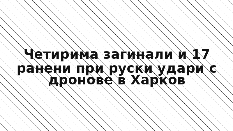 Четирима загинали и 17 ранени при руски удари с дронове в Харков