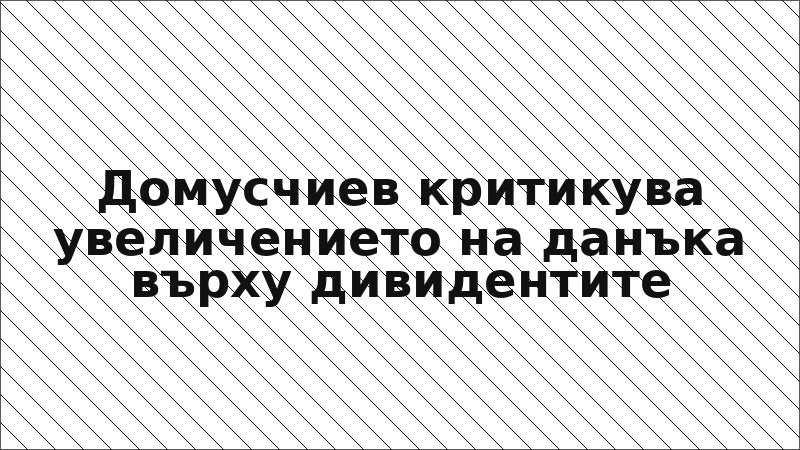 Домусчиев критикува увеличението на данъка върху дивидентите
