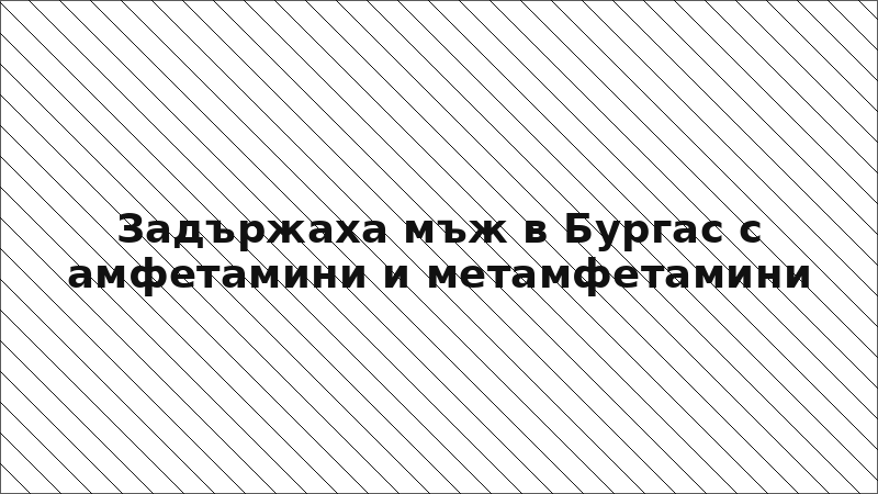 Задържаха мъж в Бургас с амфетамини и метамфетамини