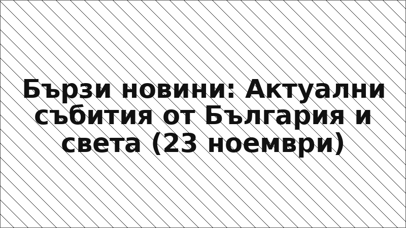 Бързи новини: Актуални събития от България и света (23 ноември)