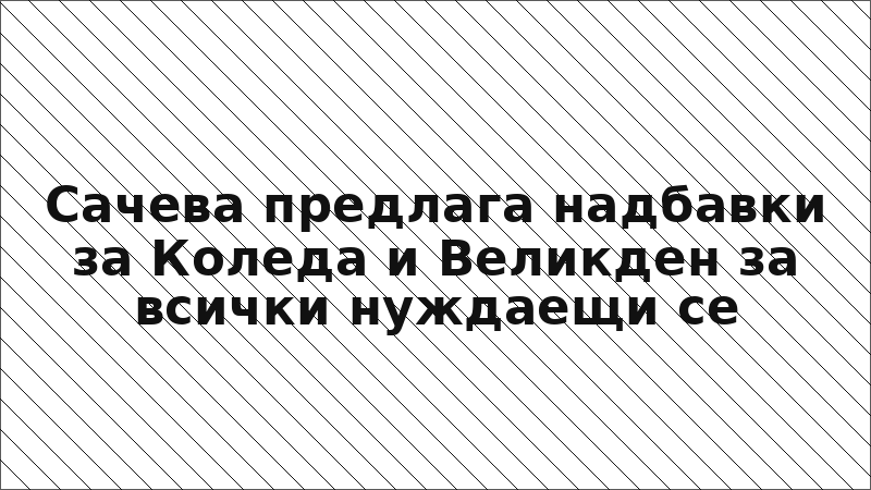 Сачева предлага надбавки за Коледа и Великден за всички нуждаещи се