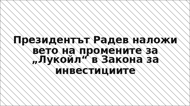 Президентът Радев наложи вето на промените за „Лукойл“ в Закона за инвестициите