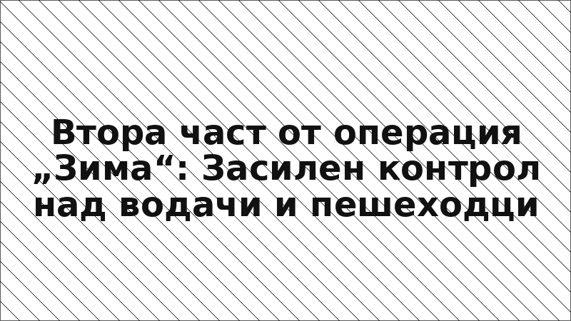 Втора част от операция „Зима“: Засилен контрол над водачи и пешеходци