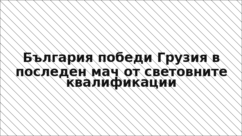 България победи Грузия в последен мач от световните квалификации