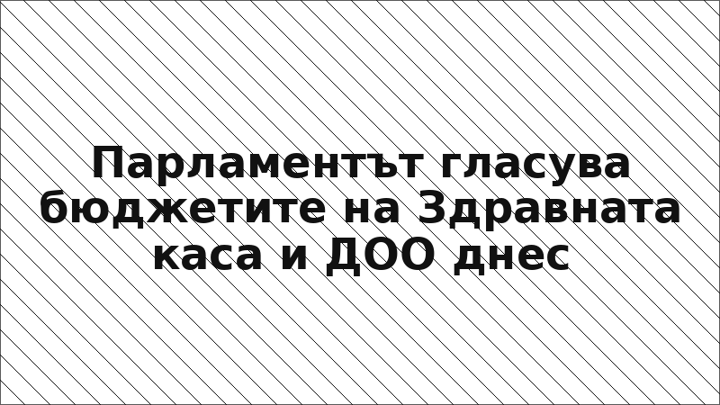 Парламентът гласува бюджетите на Здравната каса и ДОО днес