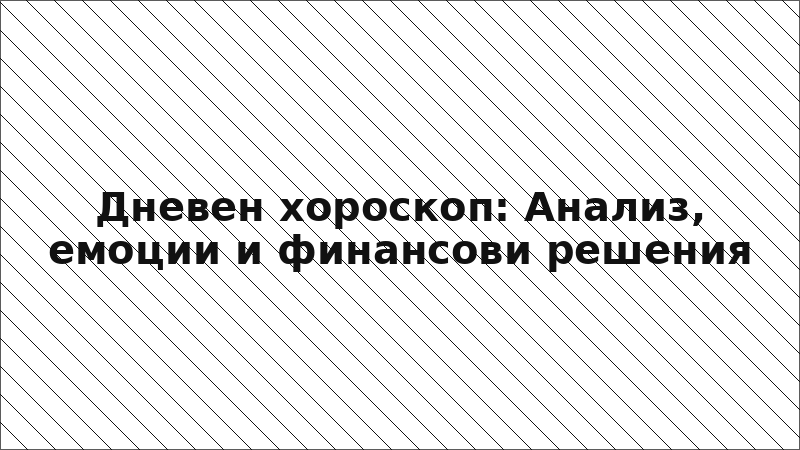 Дневен хороскоп: Анализ, емоции и финансови решения