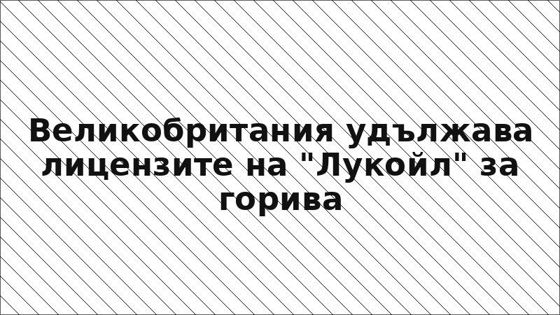 Великобритания удължава лицензите на "Лукойл" за горива