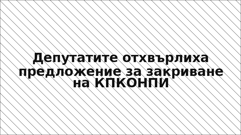 Депутатите отхвърлиха предложение за закриване на КПКОНПИ