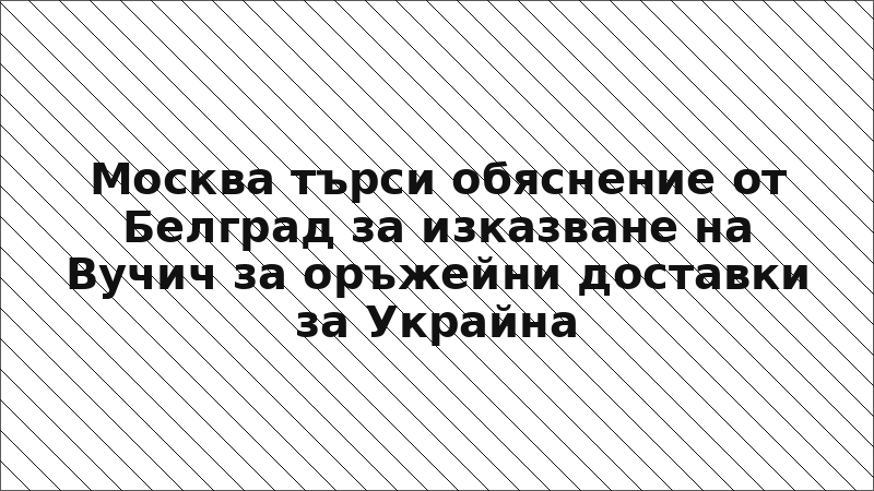 Москва търси обяснение от Белград за изказване на Вучич за оръжейни доставки за Украйна