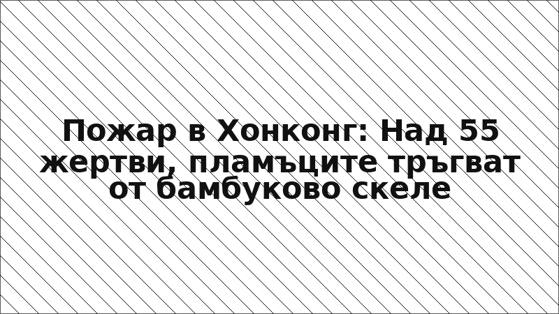 Пожар в Хонконг: Над 55 жертви, пламъците тръгват от бамбуково скеле