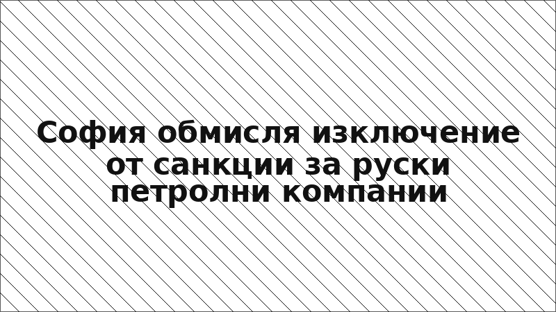 София обмисля изключение от санкции за руски петролни компании