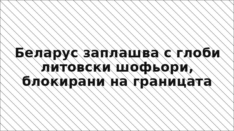 Беларус заплашва с глоби литовски шофьори, блокирани на границата
