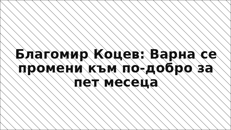 Благомир Коцев: Варна се промени към по-добро за пет месеца