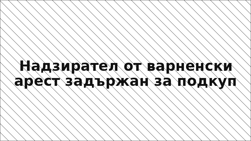 Надзирател от варненски арест задържан за подкуп
