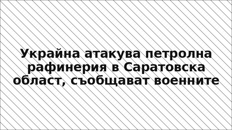 Украйна атакува петролна рафинерия в Саратовска област, съобщават военните