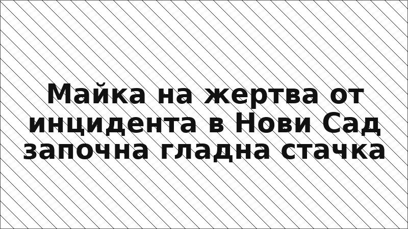 Майка на жертва от инцидента в Нови Сад започна гладна стачка