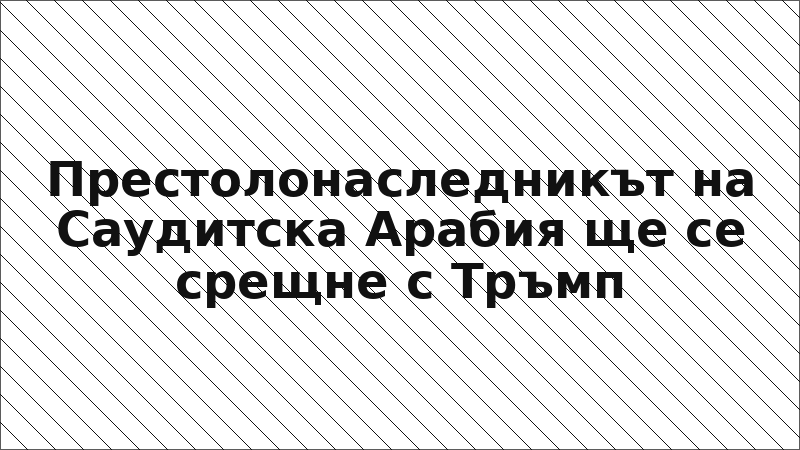 Престолонаследникът на Саудитска Арабия ще се срещне с Тръмп