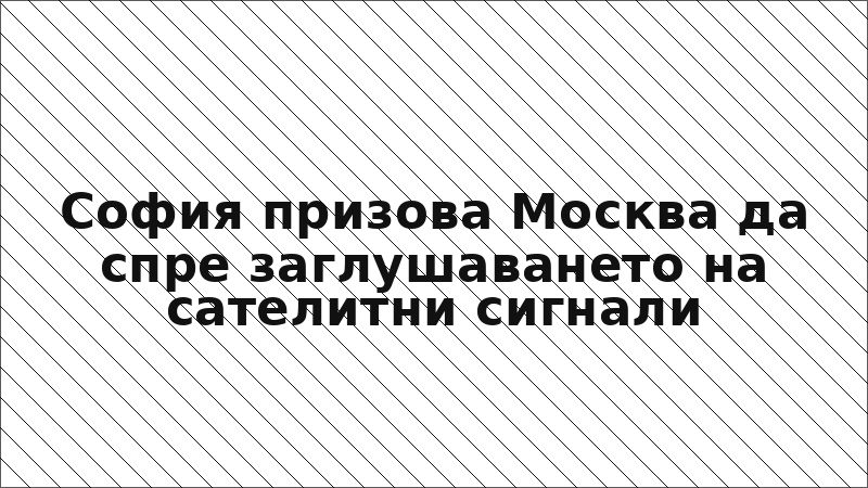 София призова Москва да спре заглушаването на сателитни сигнали