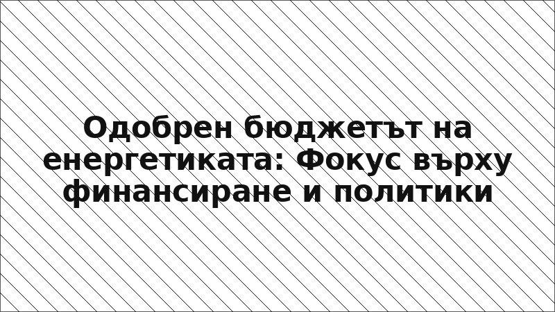 Одобрен бюджетът на енергетиката: Фокус върху финансиране и политики
