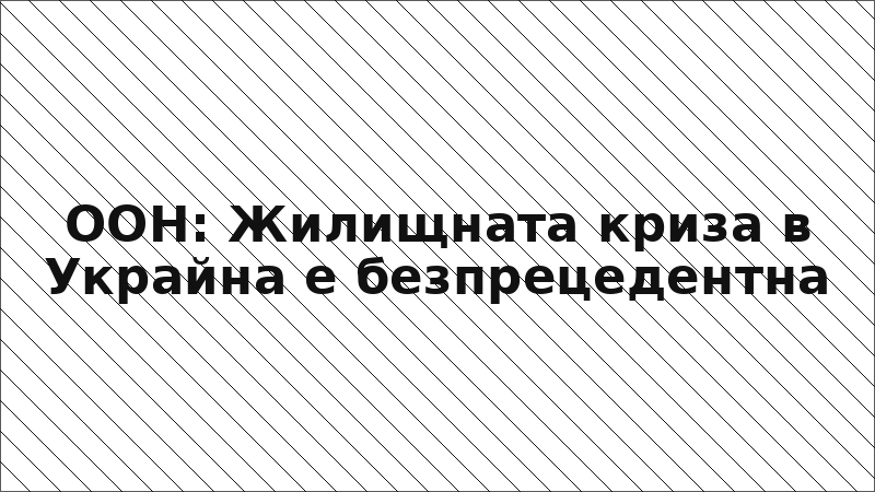 ООН: Жилищната криза в Украйна е безпрецедентна
