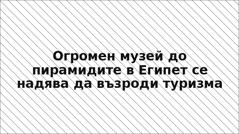 Огромен музей до пирамидите в Египет се надява да възроди туризма