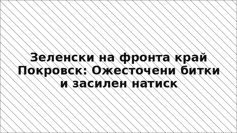 Зеленски на фронта край Покровск: Ожесточени битки и засилен натиск