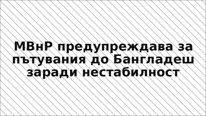 МВнР предупреждава за пътувания до Бангладеш заради нестабилност