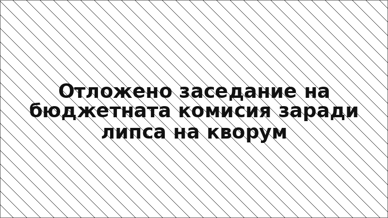 Отложено заседание на бюджетната комисия заради липса на кворум