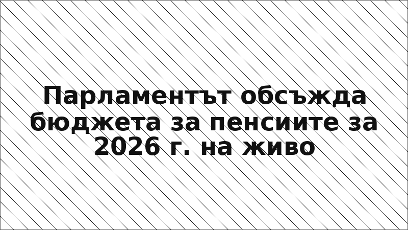 Парламентът обсъжда бюджета за пенсиите за 2026 г. на живо