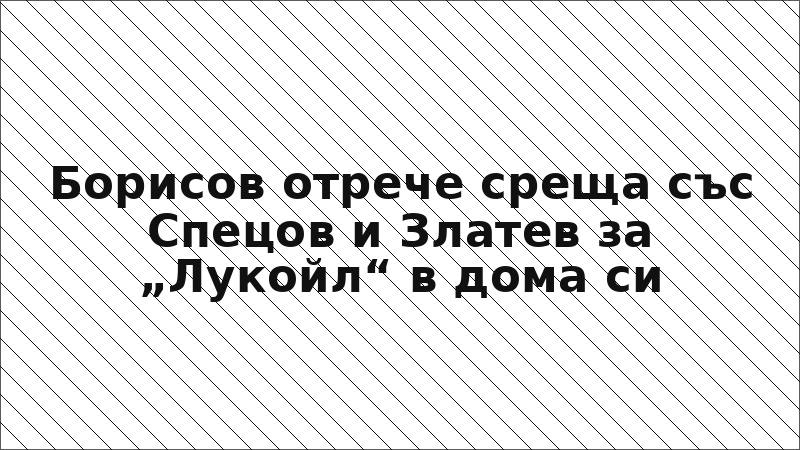 Борисов отрече среща със Спецов и Златев за „Лукойл“ в дома си