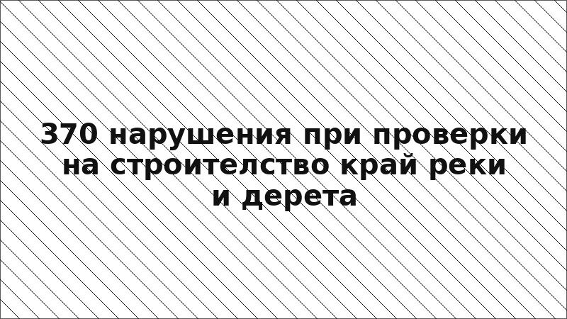 370 нарушения при проверки на строителство край реки и дерета