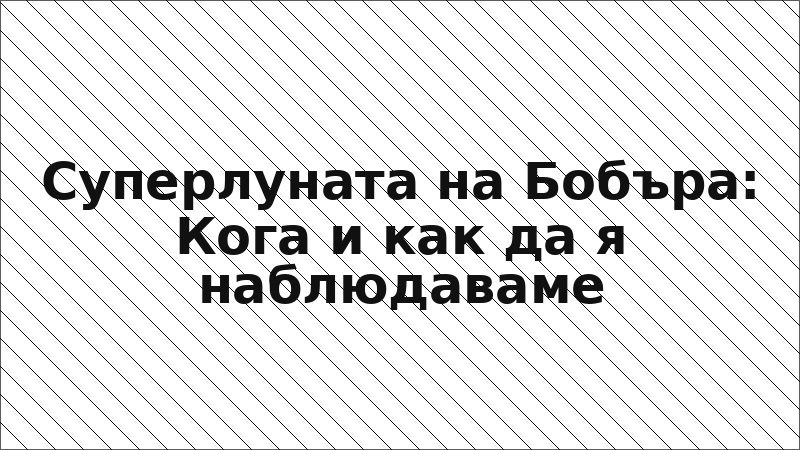 Суперлуната на Бобъра: Кога и как да я наблюдаваме