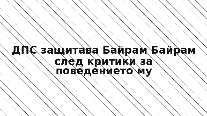 ДПС защитава Байрам Байрам след критики за поведението му