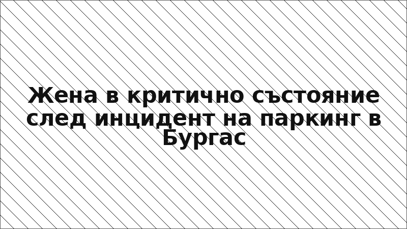 Жена в критично състояние след инцидент на паркинг в Бургас