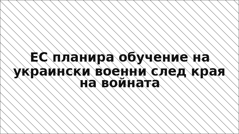 ЕС планира обучение на украински военни след края на войната