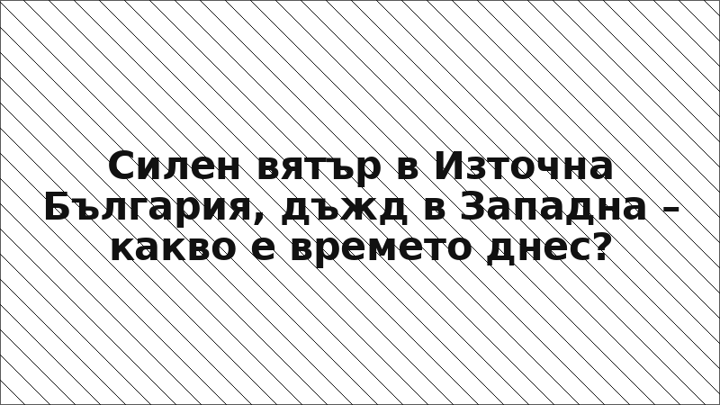 Силeн вятър в Източна България, дъжд в Западна – какво е времето днес?