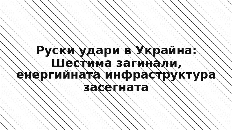 Руски удари в Украйна: Шестима загинали, енергийната инфраструктура засегната