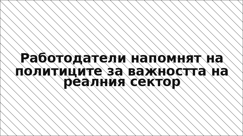 Работодатели напомнят на политиците за важността на реалния сектор
