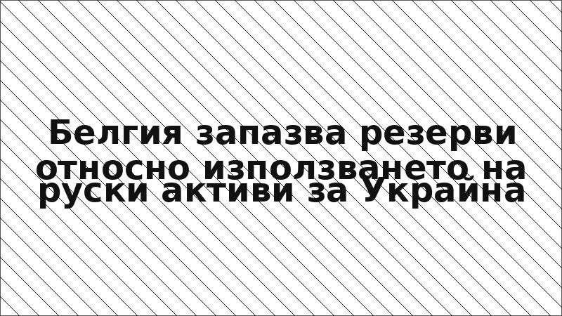 Белгия запазва резерви относно използването на руски активи за Украйна