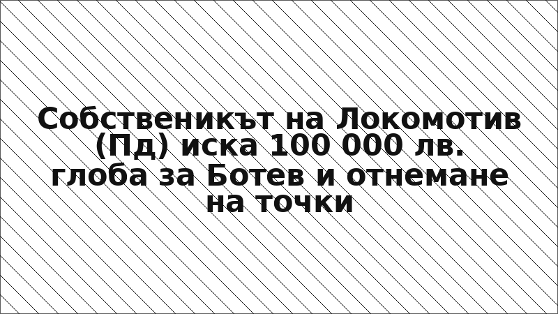 Собственикът на Локомотив (Пд) иска 100 000 лв. глоба за Ботев и отнемане на точки