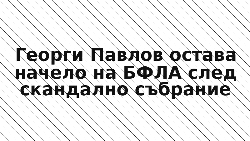 Георги Павлов остава начело на БФЛА след скандално събрание