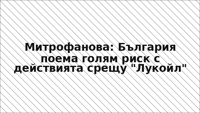 Митрофанова: България поема голям риск с действията срещу "Лукойл"