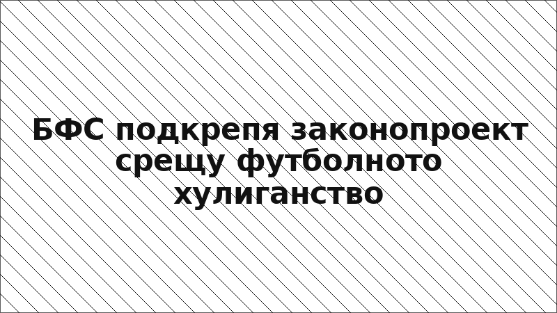 БФС подкрепя законопроект срещу футболното хулиганство