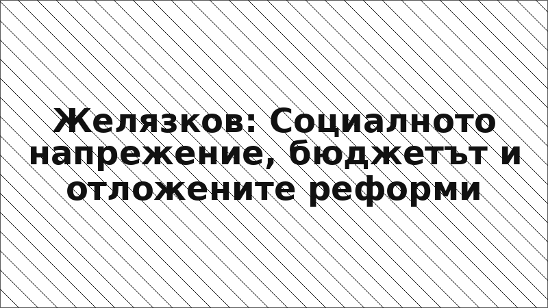 Желязков: Социалното напрежение, бюджетът и отложените реформи