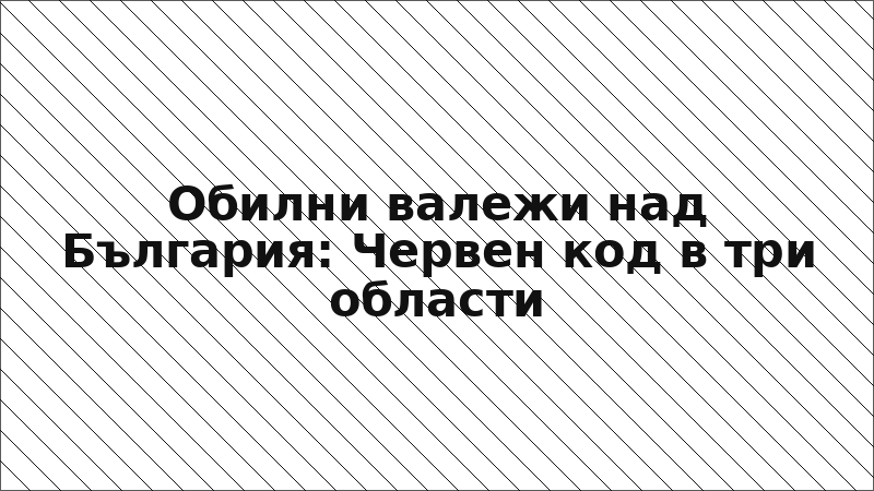 Обилни валежи над България: Червен код в три области
