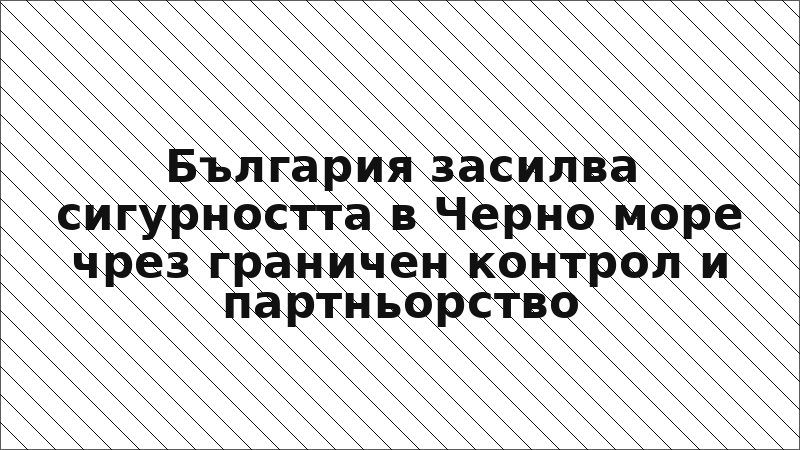 България засилва сигурността в Черно море чрез граничен контрол и партньорство