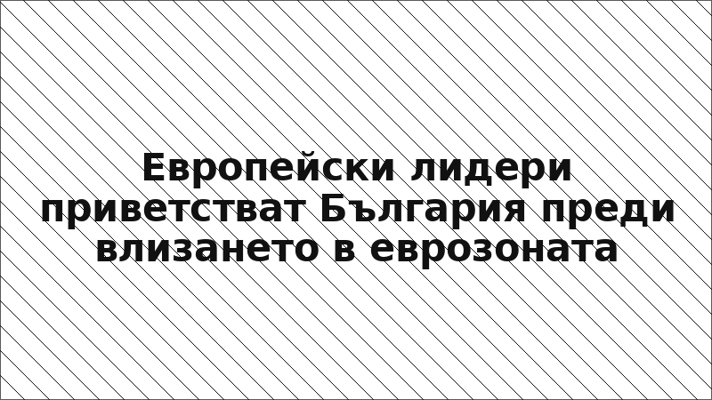 Европейски лидери приветстват България преди влизането в еврозоната