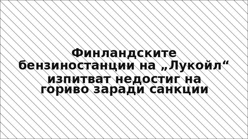 Финландските бензиностанции на „Лукойл“ изпитват недостиг на гориво заради санкции