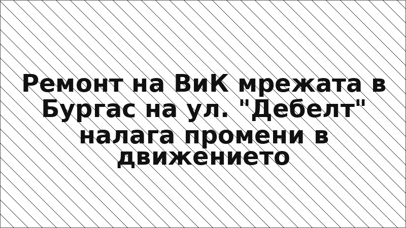 Ремонт на ВиК мрежата в Бургас на ул. "Дебелт" налага промени в движението