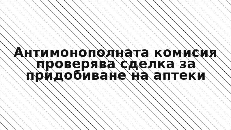 Антимонополната комисия проверява сделка за придобиване на аптеки
